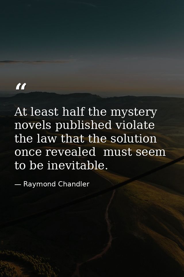 At least half the mystery novels published violate the law that the solution  once revealed  must seem to be inevitable. — Raymond Chandler