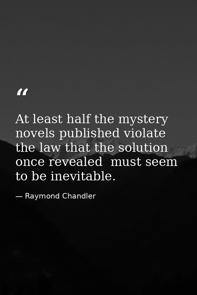 At least half the mystery novels published violate the law that the solution  once revealed  must seem to be inevitable. — Raymond Chandler