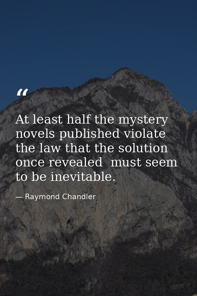 At least half the mystery novels published violate the law that the solution  once revealed  must seem to be inevitable. — Raymond Chandler