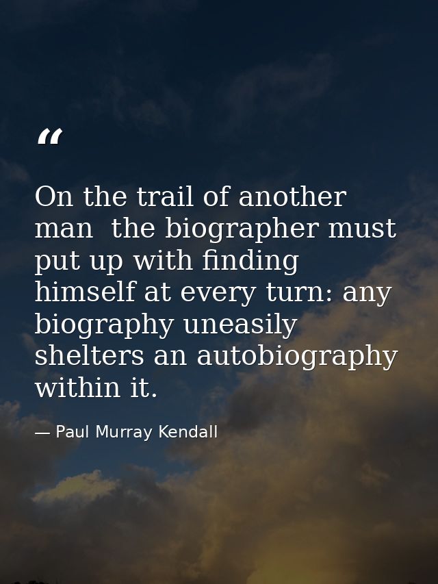 On the trail of another man  the biographer must put up with finding himself at every turn: any biography uneasily shelt — Paul Murray Kendall