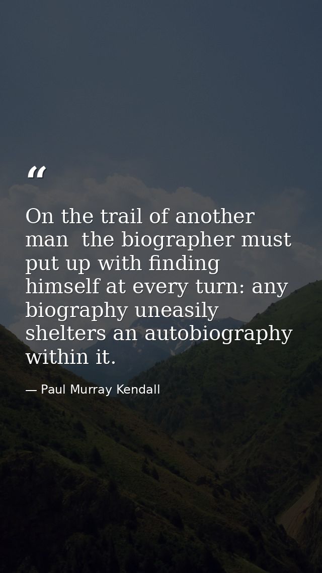 On the trail of another man  the biographer must put up with finding himself at every turn: any biography uneasily shelt — Paul Murray Kendall