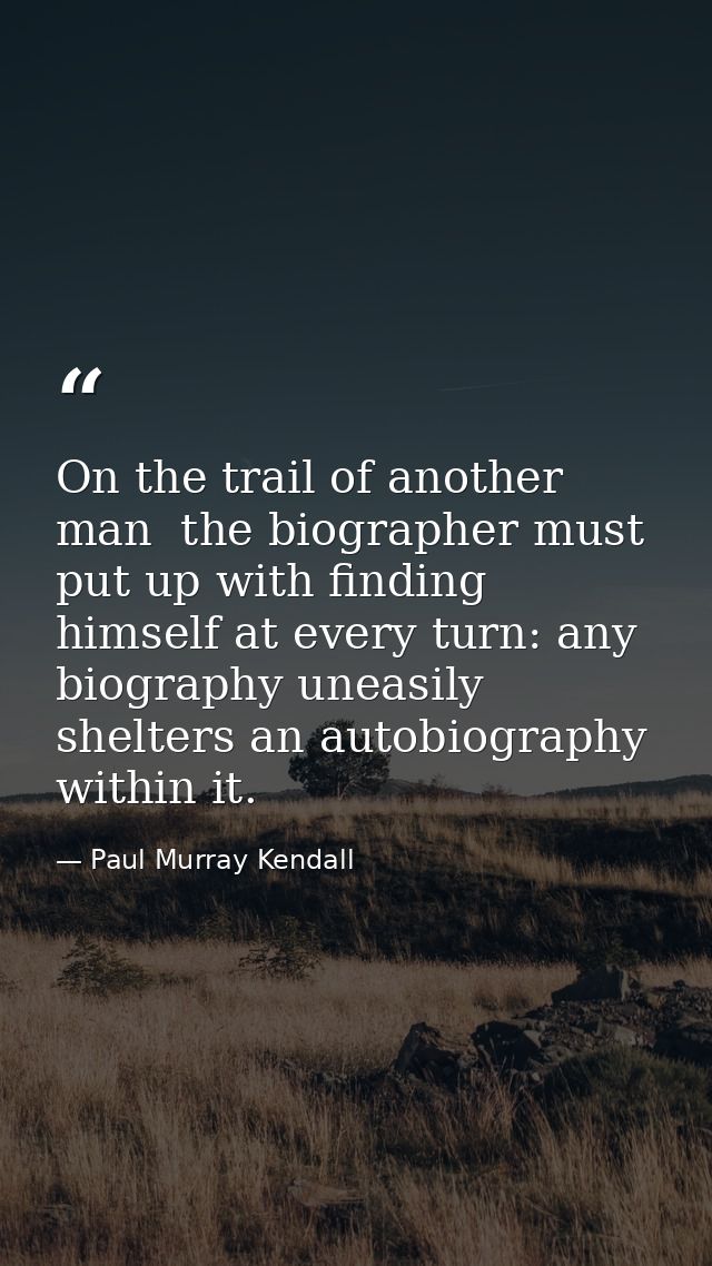 On the trail of another man  the biographer must put up with finding himself at every turn: any biography uneasily shelt — Paul Murray Kendall