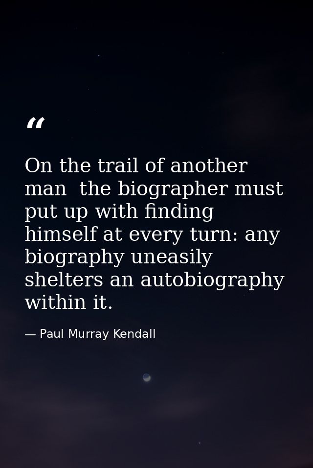 On the trail of another man  the biographer must put up with finding himself at every turn: any biography uneasily shelt — Paul Murray Kendall