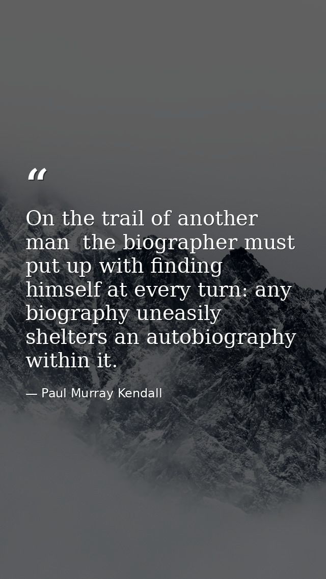 On the trail of another man  the biographer must put up with finding himself at every turn: any biography uneasily shelt — Paul Murray Kendall