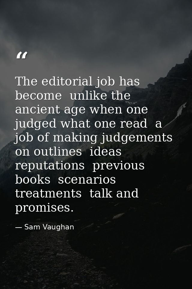 The editorial job has become  unlike the ancient age when one judged what one read  a job of making judgements on outlin — Sam Vaughan