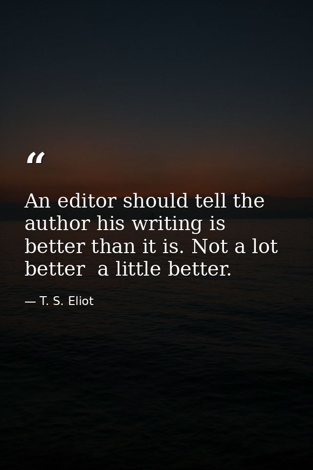An editor should tell the author his writing is better than it is. Not a lot better  a little better. — T. S. Eliot