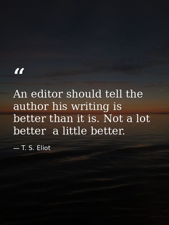 An editor should tell the author his writing is better than it is. Not a lot better  a little better. — T. S. Eliot