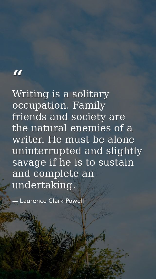 Writing is a solitary occupation. Family  friends and society are the natural enemies of a writer. He must be alone  uni — Laurence Clark Powell