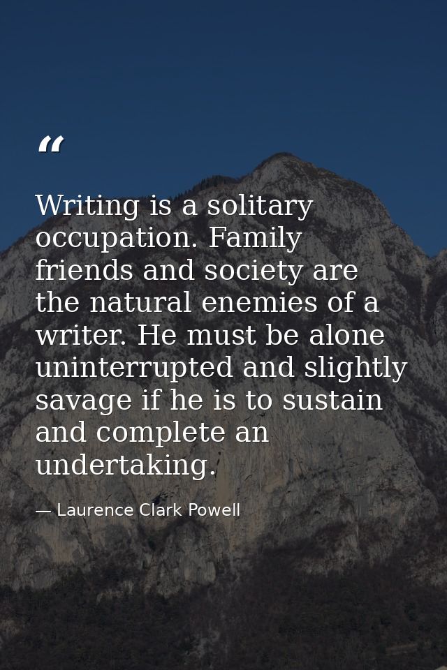 Writing is a solitary occupation. Family  friends and society are the natural enemies of a writer. He must be alone  uni — Laurence Clark Powell