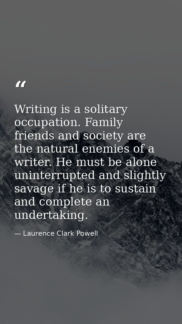 Writing is a solitary occupation. Family  friends and society are the natural enemies of a writer. He must be alone  uni — Laurence Clark Powell