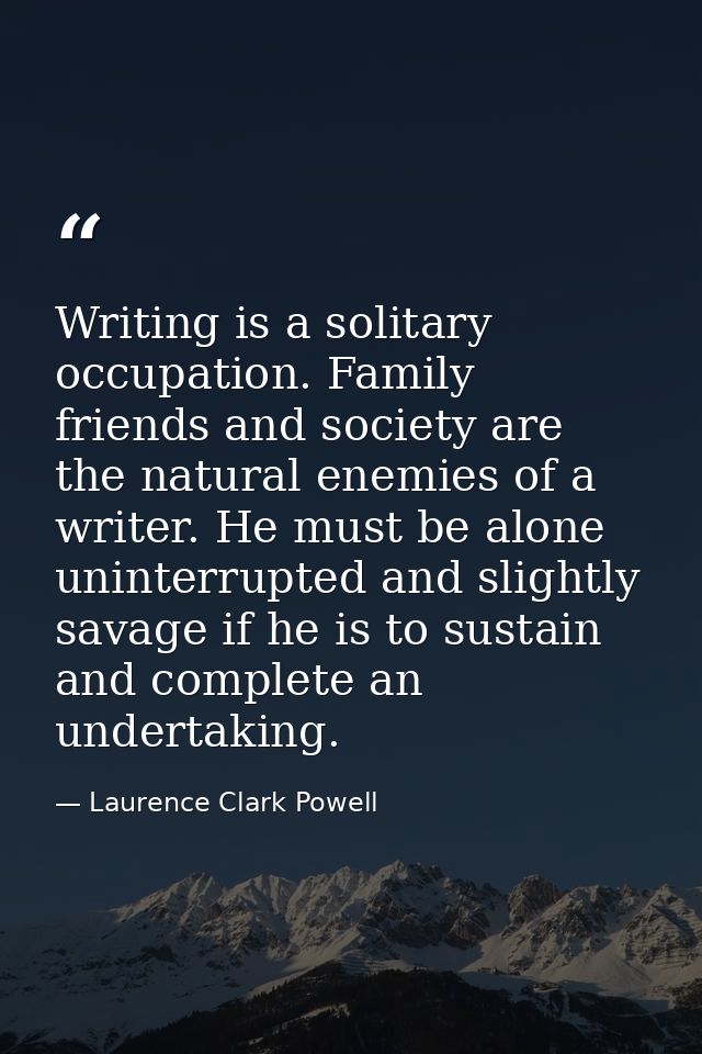 Writing is a solitary occupation. Family  friends and society are the natural enemies of a writer. He must be alone  uni — Laurence Clark Powell