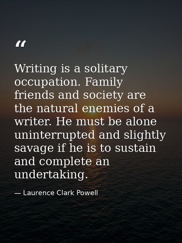 Writing is a solitary occupation. Family  friends and society are the natural enemies of a writer. He must be alone  uni — Laurence Clark Powell
