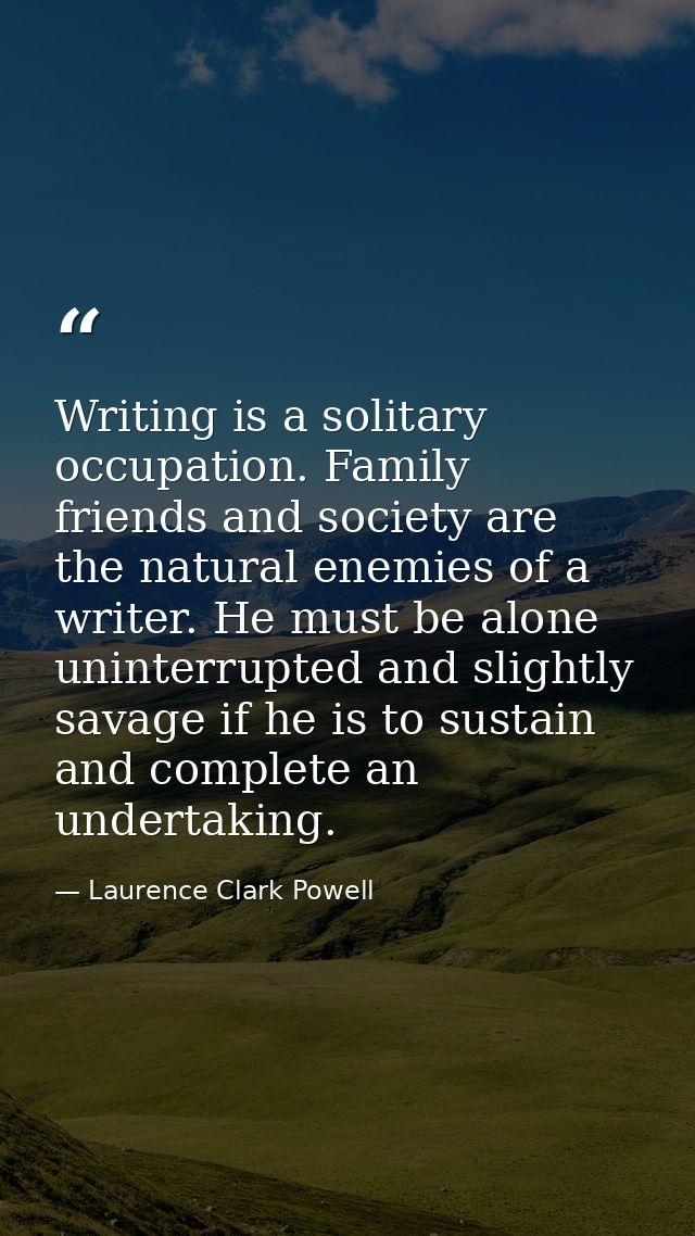 Writing is a solitary occupation. Family  friends and society are the natural enemies of a writer. He must be alone  uni — Laurence Clark Powell