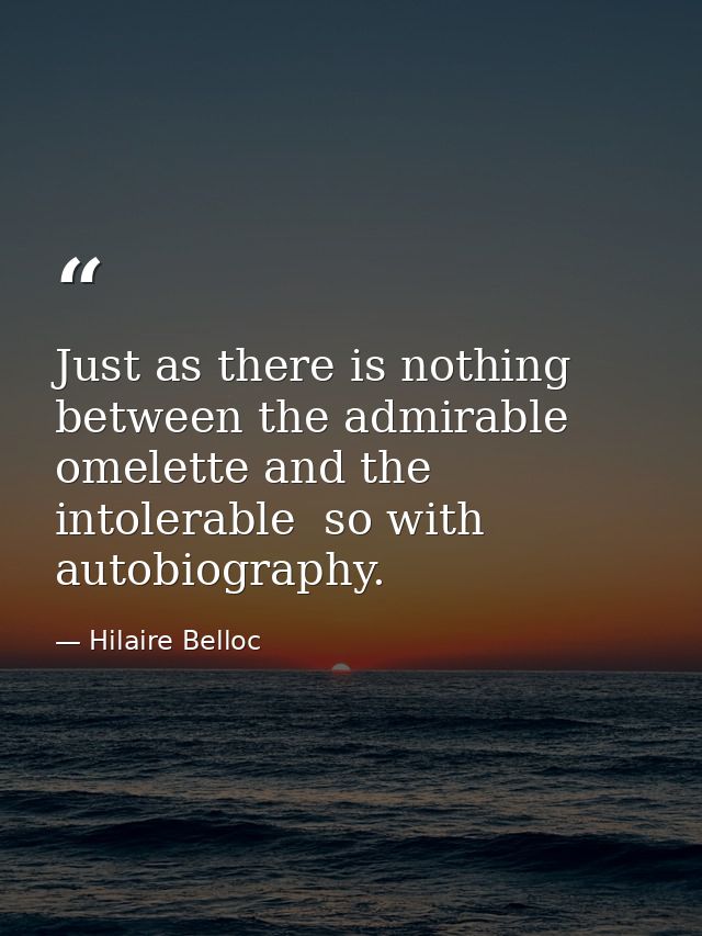Just as there is nothing between the admirable omelette and the intolerable  so with autobiography. — Hilaire Belloc