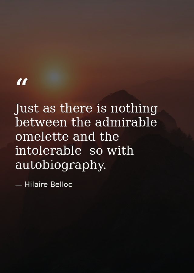Just as there is nothing between the admirable omelette and the intolerable  so with autobiography. — Hilaire Belloc