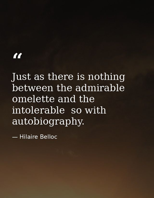 Just as there is nothing between the admirable omelette and the intolerable  so with autobiography. — Hilaire Belloc