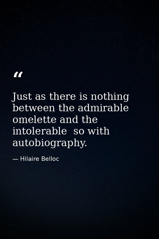 Just as there is nothing between the admirable omelette and the intolerable  so with autobiography. — Hilaire Belloc