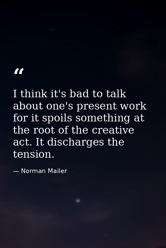I think it's bad to talk about one's present work  for it spoils something at the root of the creative act. It discharge — Norman Mailer
