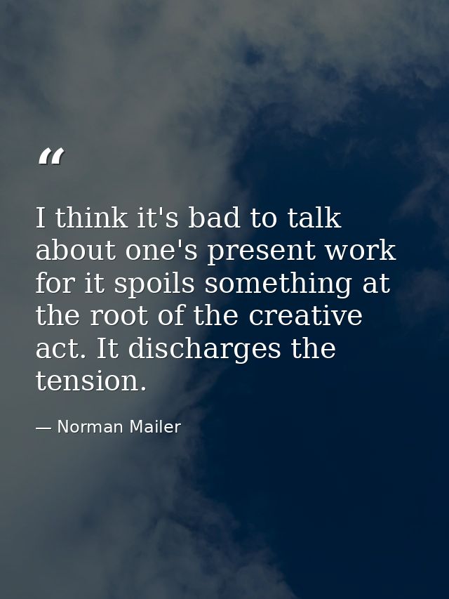 I think it's bad to talk about one's present work  for it spoils something at the root of the creative act. It discharge — Norman Mailer