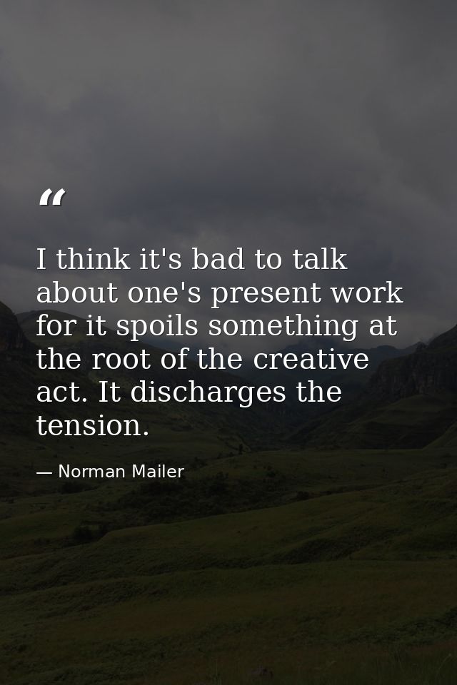 I think it's bad to talk about one's present work  for it spoils something at the root of the creative act. It discharge — Norman Mailer