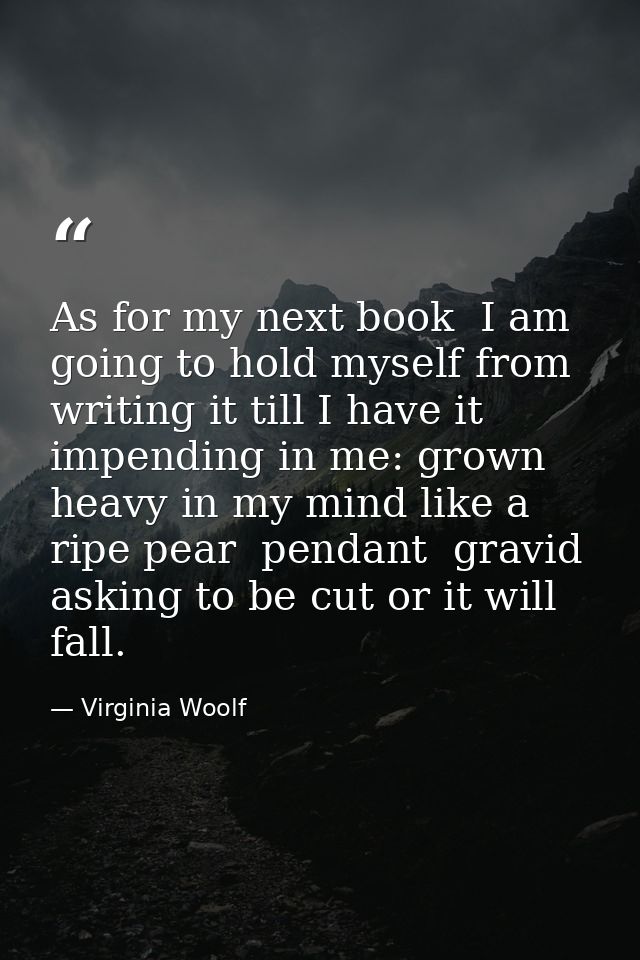 As for my next book  I am going to hold myself from writing it till I have it impending in me: grown heavy in my mind li — Virginia Woolf