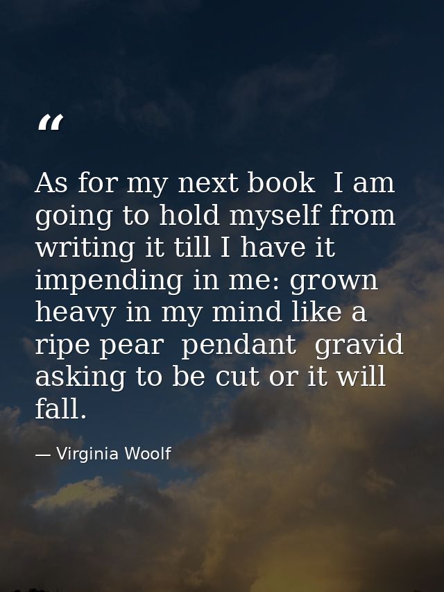 As for my next book  I am going to hold myself from writing it till I have it impending in me: grown heavy in my mind li — Virginia Woolf