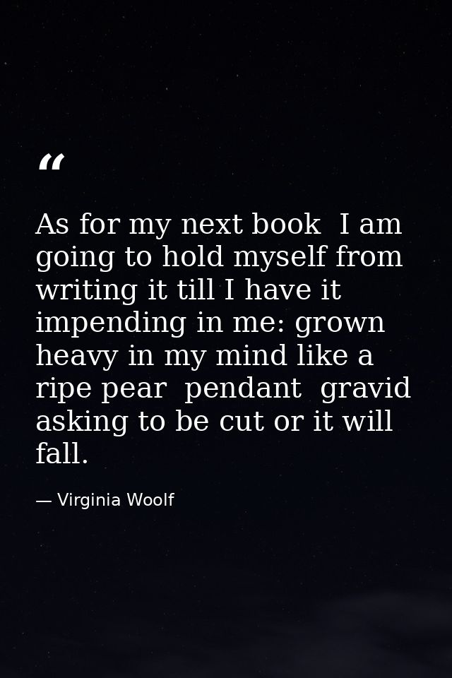 As for my next book  I am going to hold myself from writing it till I have it impending in me: grown heavy in my mind li — Virginia Woolf