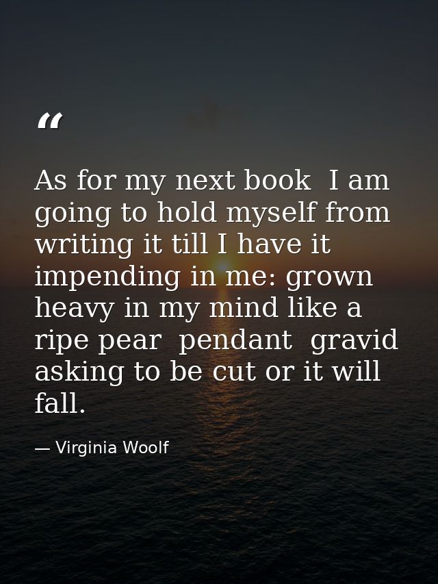 As for my next book  I am going to hold myself from writing it till I have it impending in me: grown heavy in my mind li — Virginia Woolf