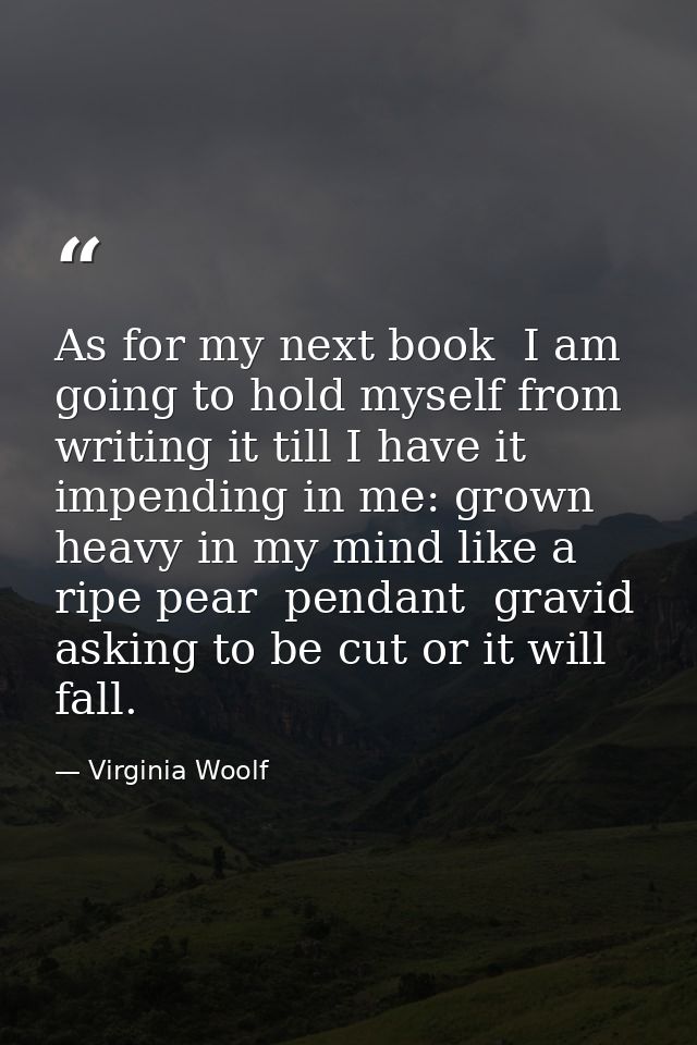 As for my next book  I am going to hold myself from writing it till I have it impending in me: grown heavy in my mind li — Virginia Woolf