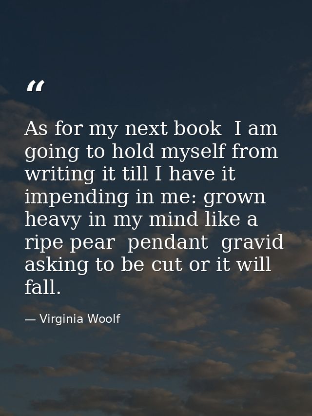 As for my next book  I am going to hold myself from writing it till I have it impending in me: grown heavy in my mind li — Virginia Woolf