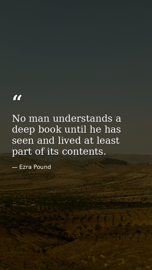 No man understands a deep book until he has seen and lived at least part of its contents. — Ezra Pound