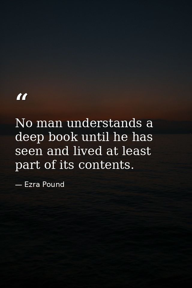No man understands a deep book until he has seen and lived at least part of its contents. — Ezra Pound