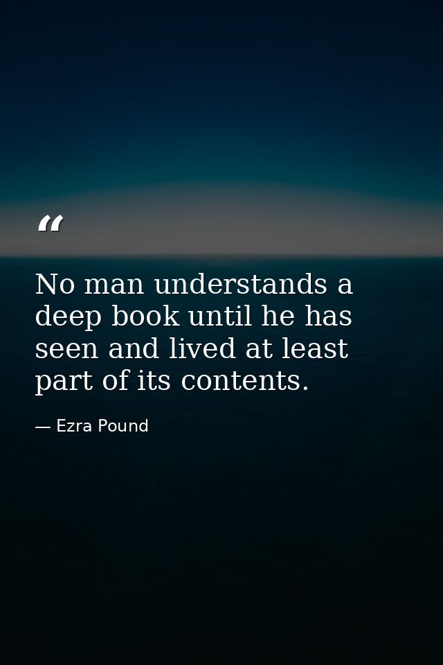 No man understands a deep book until he has seen and lived at least part of its contents. — Ezra Pound
