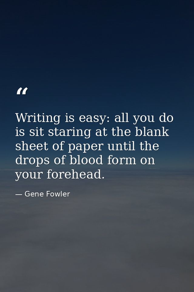 Writing is easy: all you do is sit staring at the blank sheet of paper until the drops of blood form on your forehead. — Gene Fowler