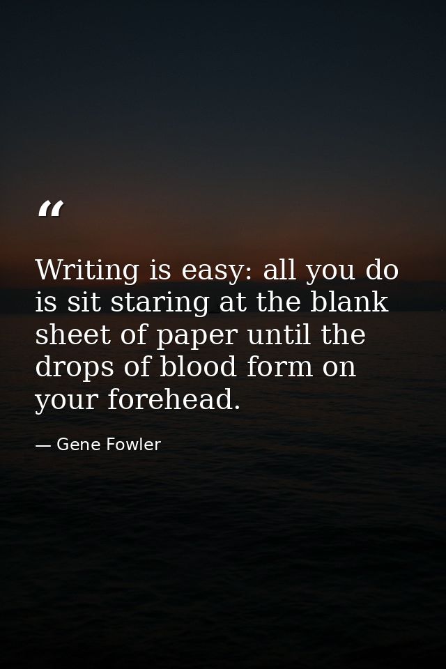Writing is easy: all you do is sit staring at the blank sheet of paper until the drops of blood form on your forehead. — Gene Fowler