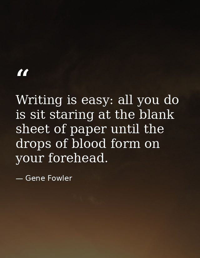 Writing is easy: all you do is sit staring at the blank sheet of paper until the drops of blood form on your forehead. — Gene Fowler