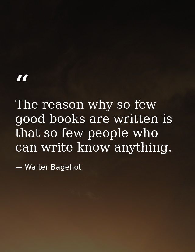 The reason why so few good books are written is that so few people who can write know anything. — Walter Bagehot