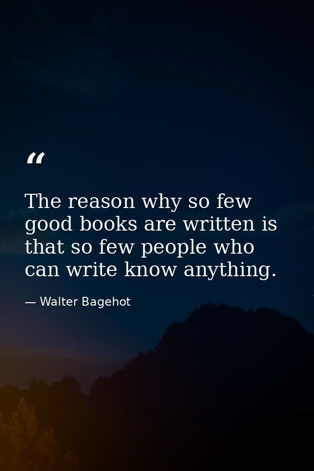 The reason why so few good books are written is that so few people who can write know anything. — Walter Bagehot