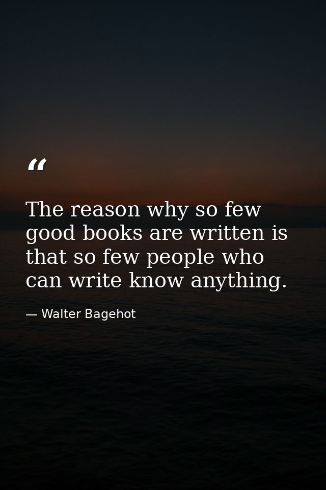 The reason why so few good books are written is that so few people who can write know anything. — Walter Bagehot