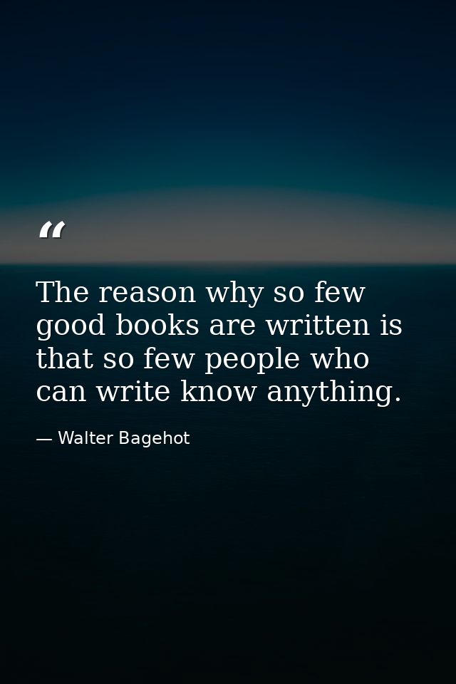 The reason why so few good books are written is that so few people who can write know anything. — Walter Bagehot