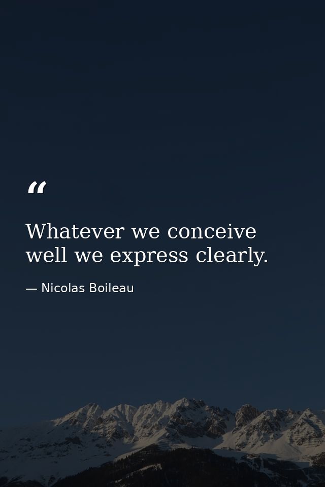 Whatever we conceive well we express clearly. — Nicolas Boileau