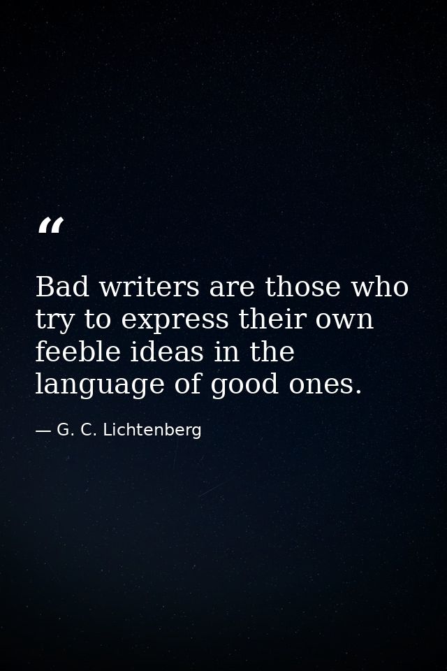 Bad writers are those who try to express their own feeble ideas in the language of good ones. — G. C. Lichtenberg