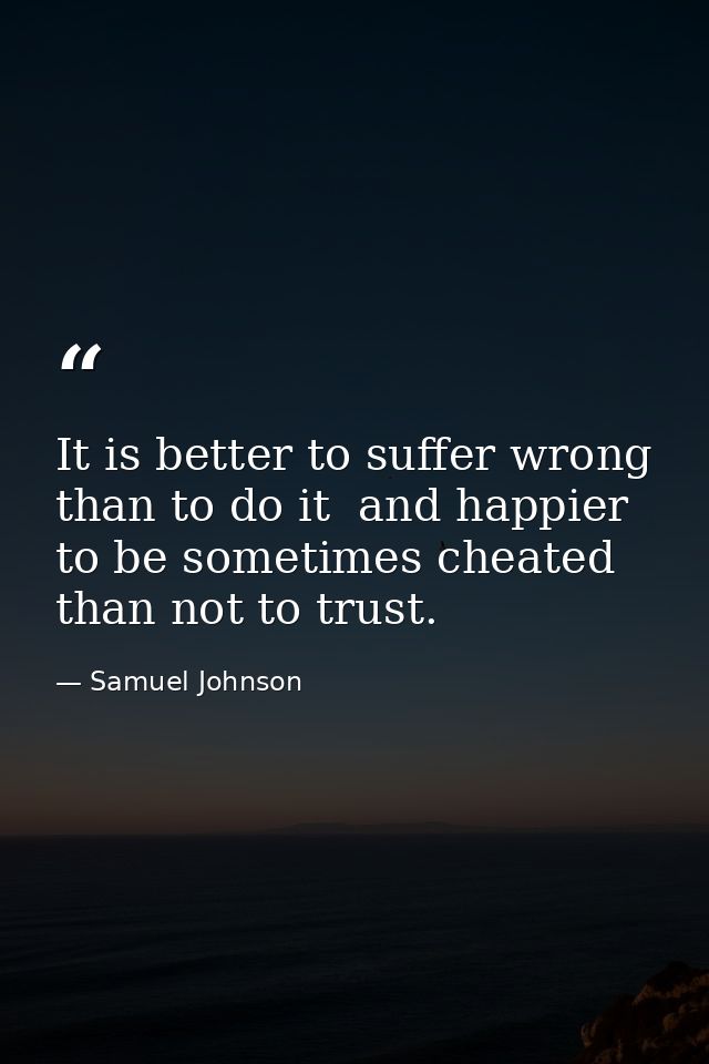 It is better to suffer wrong than to do it  and happier to be sometimes cheated than not to trust. — Samuel Johnson