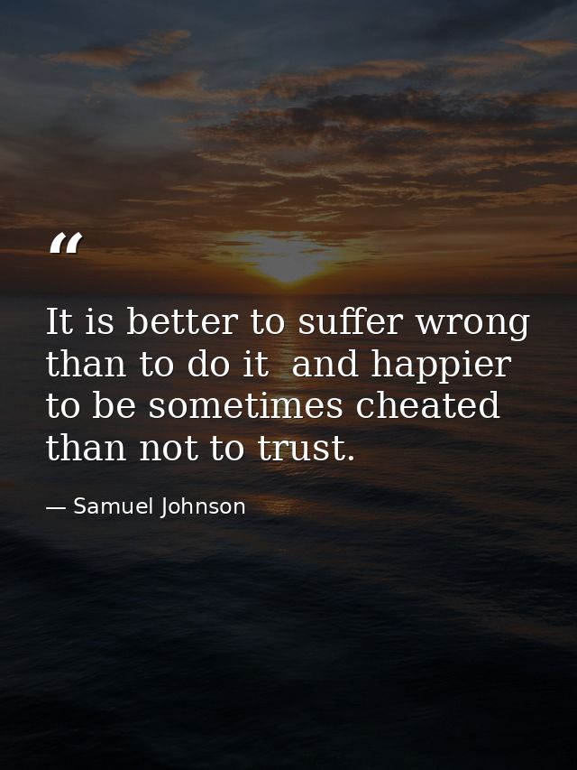 It is better to suffer wrong than to do it  and happier to be sometimes cheated than not to trust. — Samuel Johnson