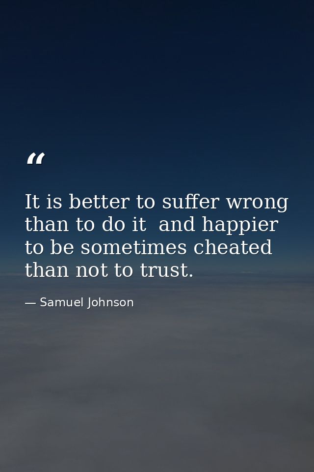 It is better to suffer wrong than to do it  and happier to be sometimes cheated than not to trust. — Samuel Johnson