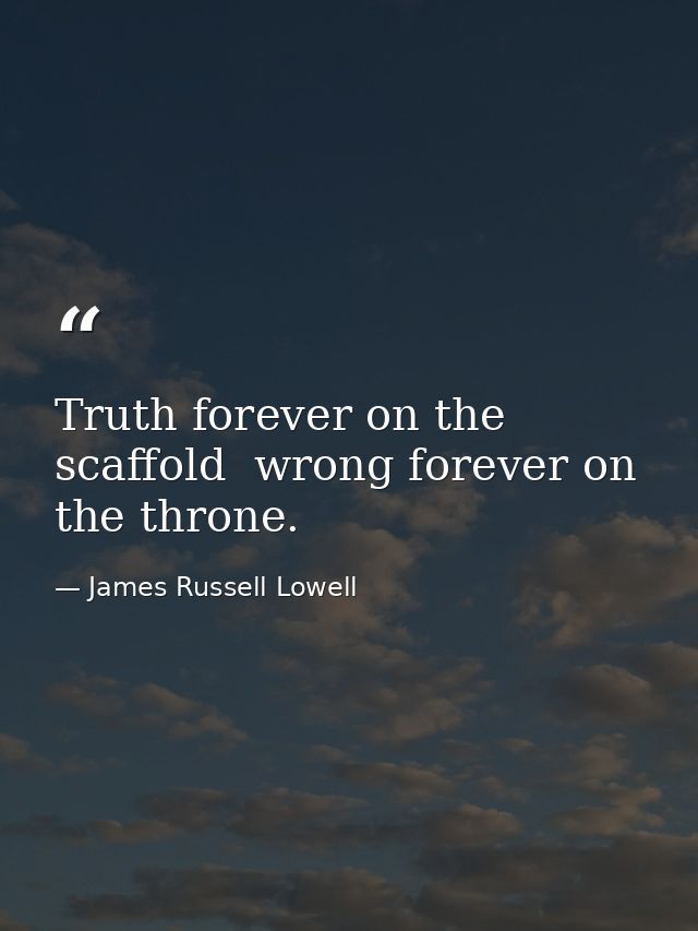 Truth forever on the scaffold  wrong forever on the throne. — James Russell Lowell