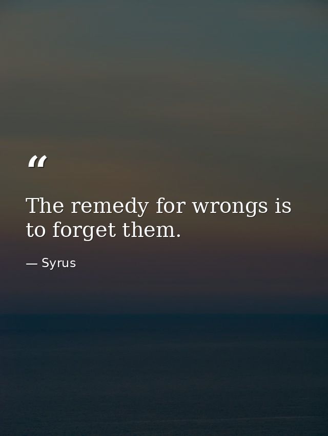 The remedy for wrongs is to forget them. — Syrus