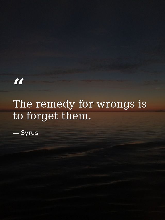 The remedy for wrongs is to forget them. — Syrus