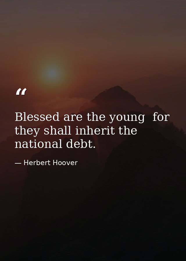 Blessed are the young  for they shall inherit the national debt. — Herbert Hoover