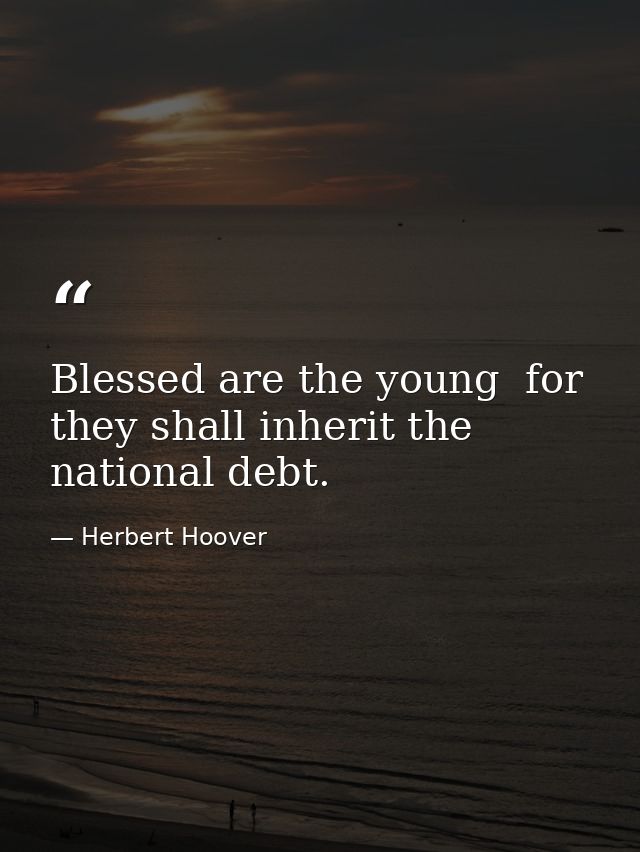 Blessed are the young  for they shall inherit the national debt. — Herbert Hoover